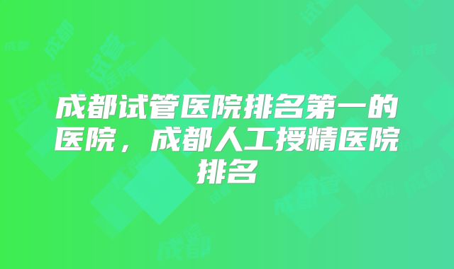 成都试管医院排名第一的医院，成都人工授精医院排名