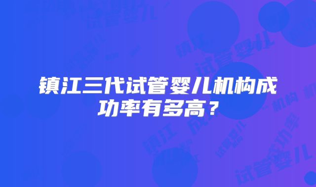 镇江三代试管婴儿机构成功率有多高？