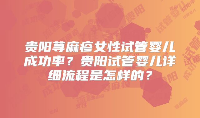 贵阳荨麻疹女性试管婴儿成功率？贵阳试管婴儿详细流程是怎样的？