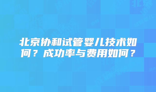 北京协和试管婴儿技术如何?成功率与费用如何?