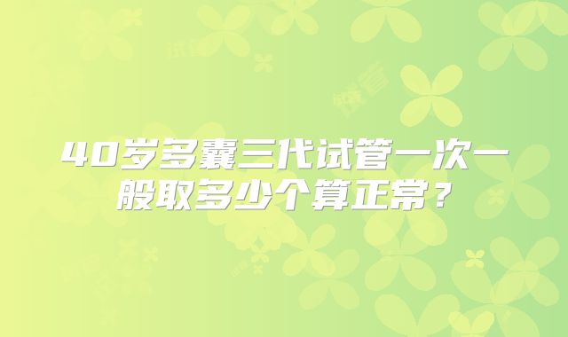 40岁多囊三代试管一次一般取多少个算正常?