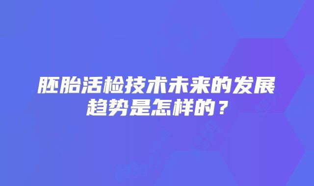 胚胎活检技术未来的发展趋势是怎样的?