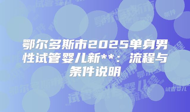 鄂尔多斯市2025单身男性试管婴儿新**:流程与条件说明