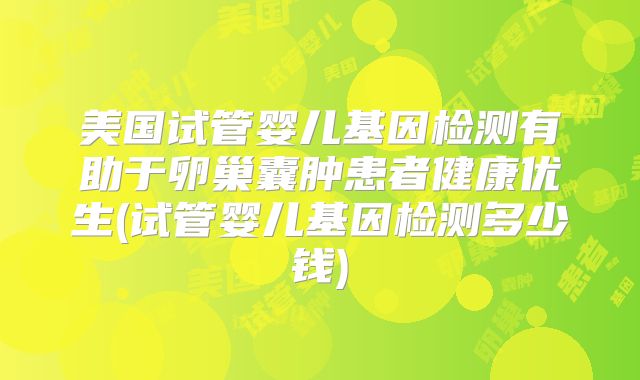 美国试管婴儿基因检测有助于卵巢囊肿患者健康优生(试管婴儿基因检测多少钱)