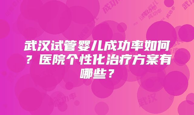 武汉试管婴儿成功率如何？医院个性化治疗方案有哪些？