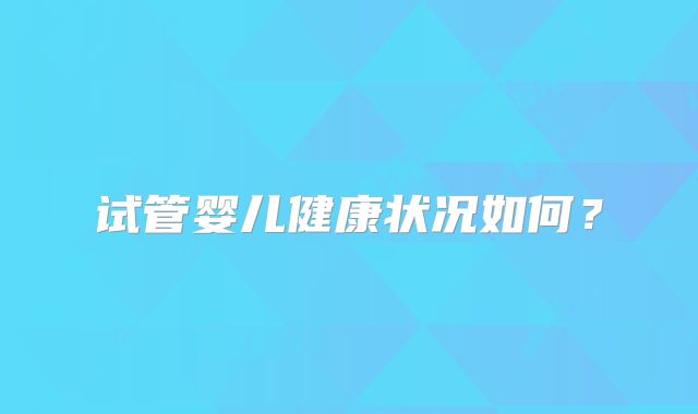 试管婴儿健康状况如何？