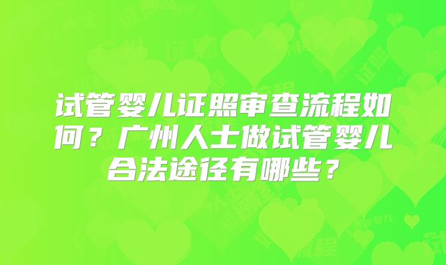 试管婴儿证照审查流程如何?广州人士做试管婴儿合法途径有哪些?