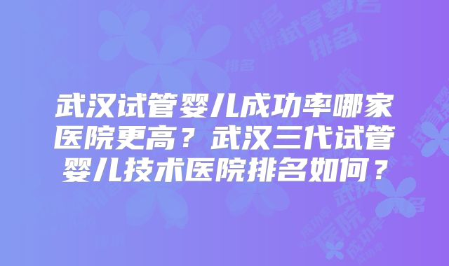 武汉试管婴儿成功率哪家医院更高?武汉三代试管婴儿技术医院排名如何?