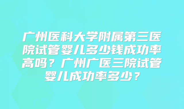 广州医科大学附属第三医院试管婴儿多少钱成功率高吗?广州广医三院试管婴儿成功率多少?
