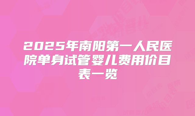 2025年南阳第一人民医院单身试管婴儿费用价目表一览