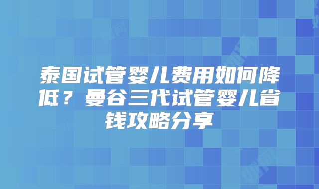 泰国试管婴儿费用如何降低?曼谷三代试管婴儿省钱攻略分享