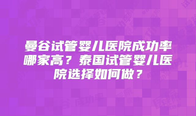 曼谷试管婴儿医院成功率哪家高？泰国试管婴儿医院选择如何做？