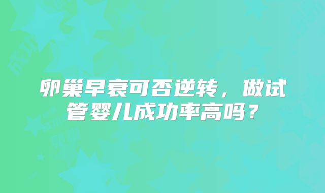 卵巢早衰可否逆转,做试管婴儿成功率高吗?