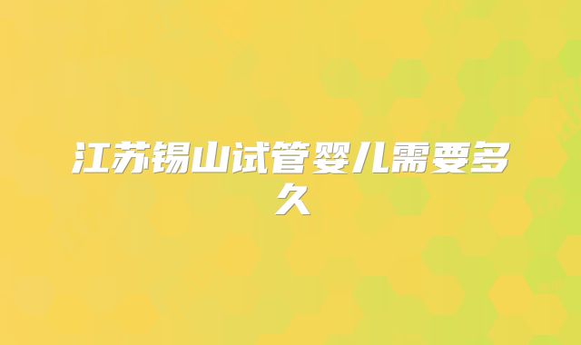 江苏锡山试管婴儿需要多久
