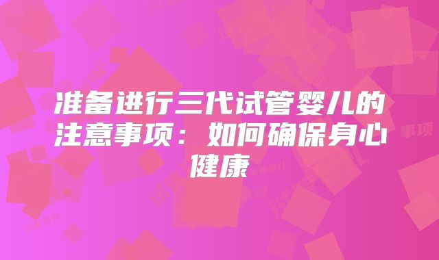 准备进行三代试管婴儿的注意事项：如何确保身心健康