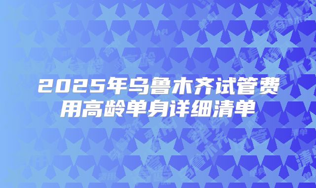 2025年乌鲁木齐试管费用高龄单身详细清单