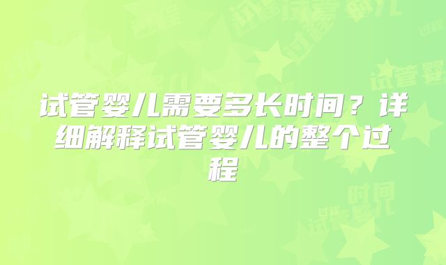 试管婴儿需要多长时间？详细解释试管婴儿的整个过程