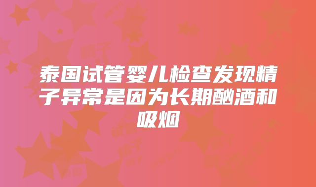 泰国试管婴儿检查发现精子异常是因为长期酗酒和吸烟