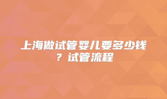 上海做试管婴儿要多少钱?试管流程