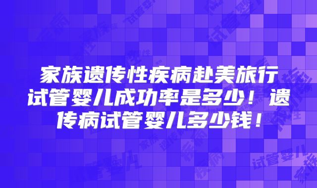 家族遗传性疾病赴美旅行试管婴儿成功率是多少！遗传病试管婴儿多少钱！