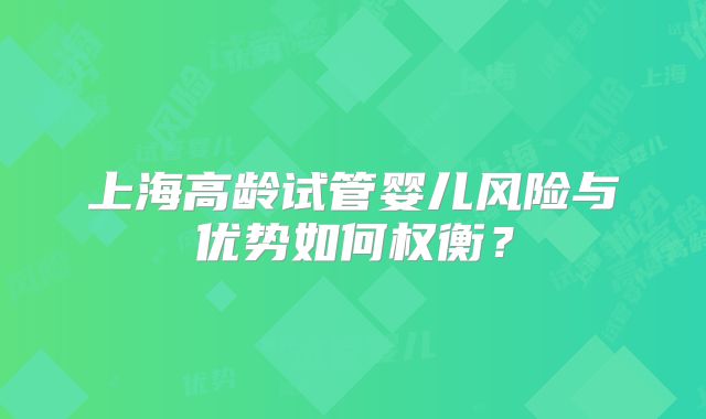 上海高龄试管婴儿风险与优势如何权衡？