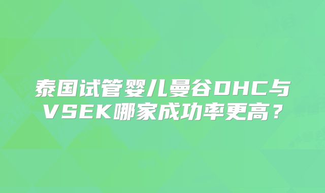 泰国试管婴儿曼谷DHC与VSEK哪家成功率更高?