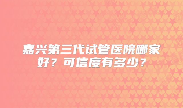 嘉兴第三代试管医院哪家好？可信度有多少？