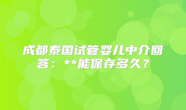 成都泰国试管婴儿中介回答:**能保存多久?