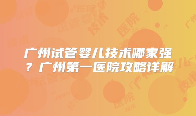 广州试管婴儿技术哪家强？广州第一医院攻略详解