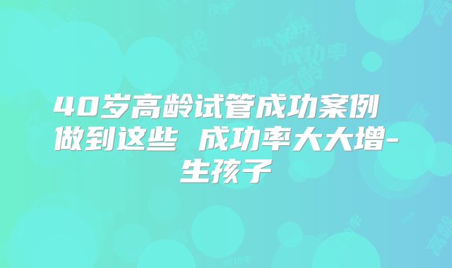 40岁高龄试管成功案例 做到这些 成功率大大增-生孩子