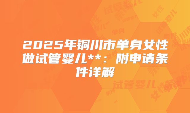 2025年铜川市单身女性做试管婴儿**:附申请条件详解