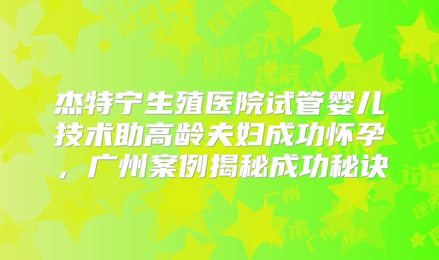 杰特宁生殖医院试管婴儿技术助高龄夫妇成功怀孕,广州案例揭秘成功秘诀