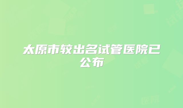 太原市较出名试管医院已公布