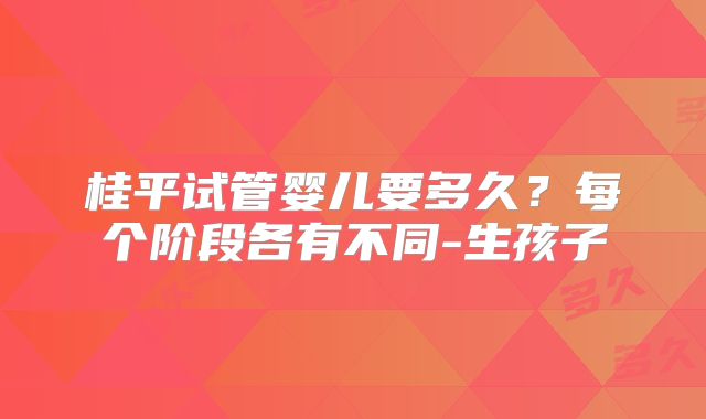 桂平试管婴儿要多久?每个阶段各有不同-生孩子
