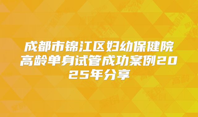 成都市锦江区妇幼保健院高龄单身试管成功案例2025年分享