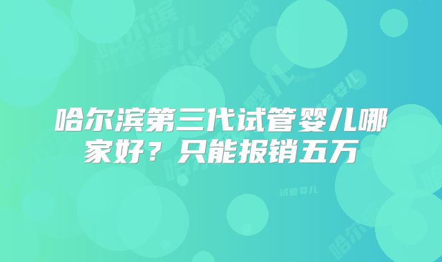 哈尔滨第三代试管婴儿哪家好?只能报销五万
