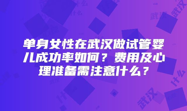 单身女性在武汉做试管婴儿成功率如何?费用及心理准备需注意什么?