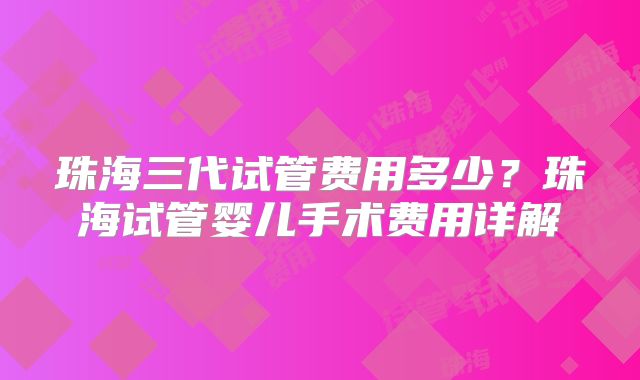 珠海三代试管费用多少？珠海试管婴儿手术费用详解
