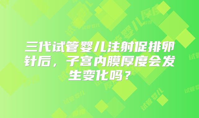 三代试管婴儿注射促排卵针后，子宫内膜厚度会发生变化吗？