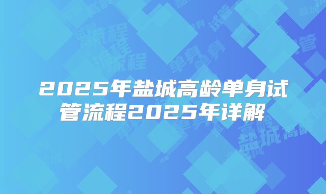2025年盐城高龄单身试管流程2025年详解