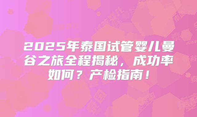 2025年泰国试管婴儿曼谷之旅全程揭秘，成功率如何？产检指南！