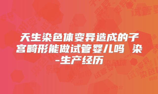 天生染色体变异造成的子宫畸形能做试管婴儿吗 染-生产经历
