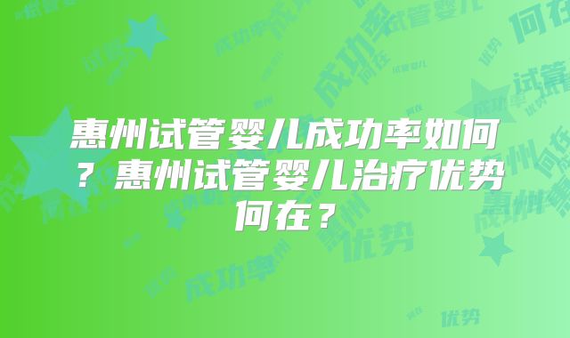 惠州试管婴儿成功率如何?惠州试管婴儿治疗优势何在?