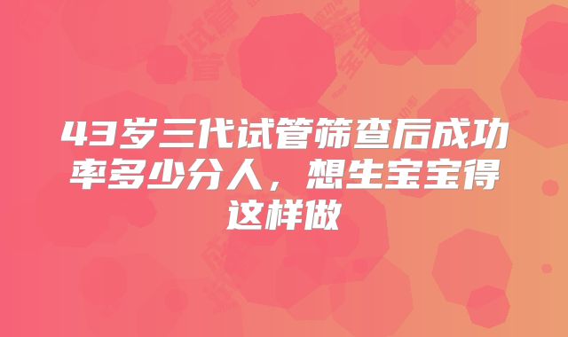 43岁三代试管筛查后成功率多少分人，想生宝宝得这样做