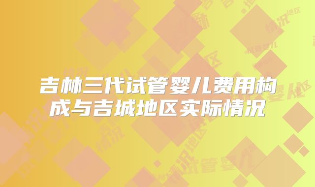 吉林三代试管婴儿费用构成与吉城地区实际情况