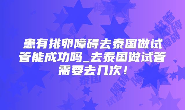 患有排卵障碍去泰国做试管能成功吗_去泰国做试管需要去几次!