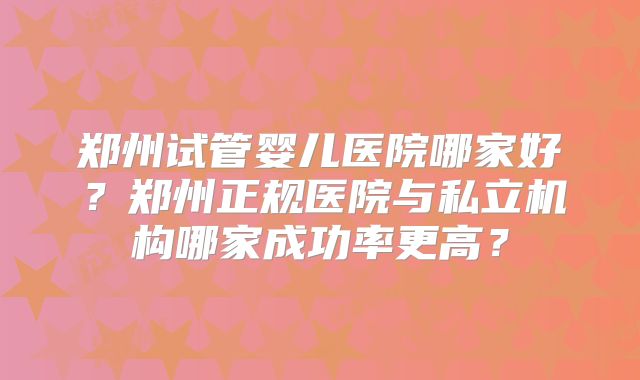 郑州试管婴儿医院哪家好？郑州正规医院与私立机构哪家成功率更高？