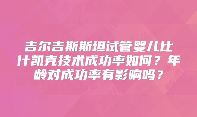 吉尔吉斯斯坦试管婴儿比什凯克技术成功率如何?年龄对成功率有影响吗?