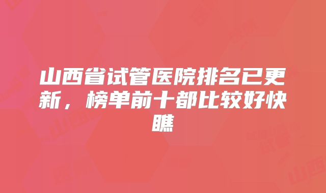 山西省试管医院排名已更新，榜单前十都比较好快瞧