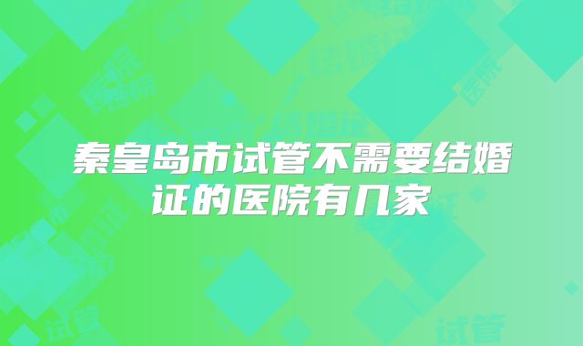 秦皇岛市试管不需要结婚证的医院有几家